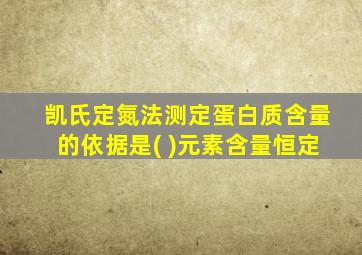 凯氏定氮法测定蛋白质含量的依据是( )元素含量恒定